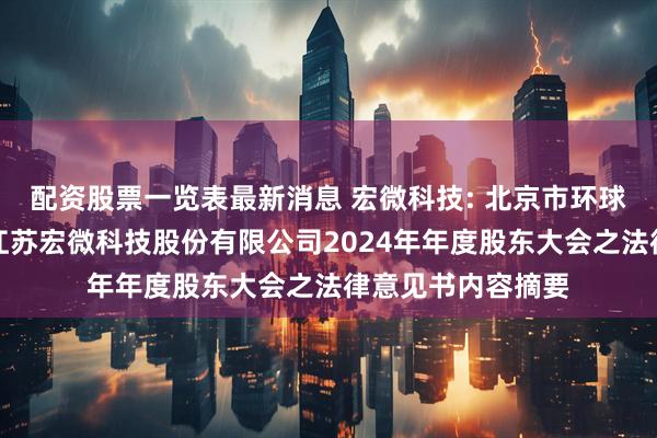 配资股票一览表最新消息 宏微科技: 北京市环球律师事务所关于江苏宏微科技股份有限公司2024年年度股东大会之法律意见书内容摘要