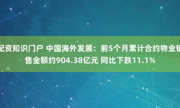 配资知识门户 中国海外发展：前5个月累计合约物业销售金额约904.38亿元 同比下跌11.1%