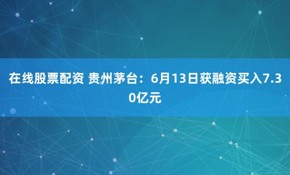 在线股票配资 贵州茅台：6月13日获融资买入7.30亿元