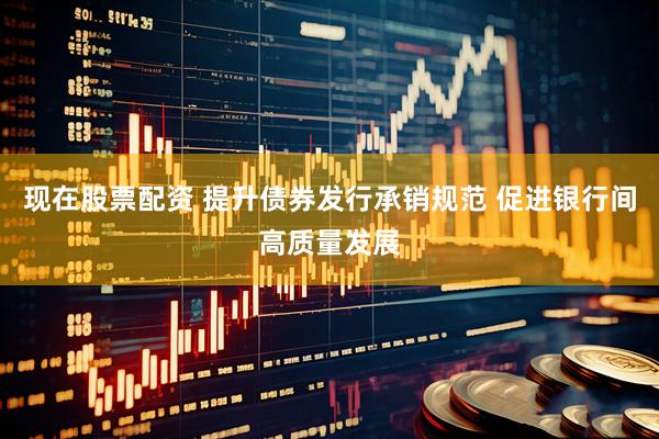 现在股票配资 提升债券发行承销规范 促进银行间高质量发展