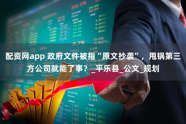 配资网app 政府文件被指“原文抄袭”，甩锅第三方公司就能了事？_平乐县_公文_规划