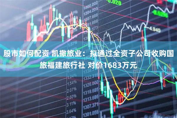 股市如何配资 凯撒旅业：拟通过全资子公司收购国旅福建旅行社 对价1683万元