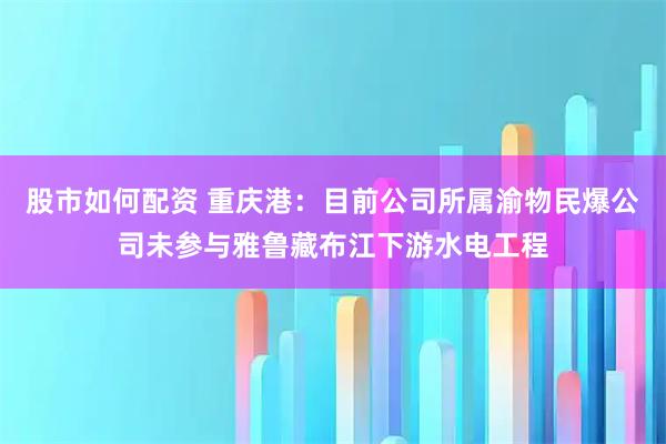 股市如何配资 重庆港：目前公司所属渝物民爆公司未参与雅鲁藏布江下游水电工程