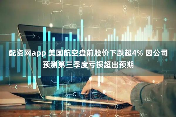 配资网app 美国航空盘前股价下跌超4% 因公司预测第三季度亏损超出预期