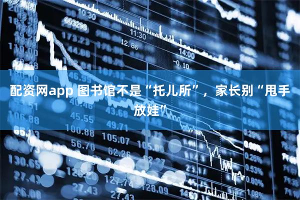 配资网app 图书馆不是“托儿所”，家长别“甩手放娃”