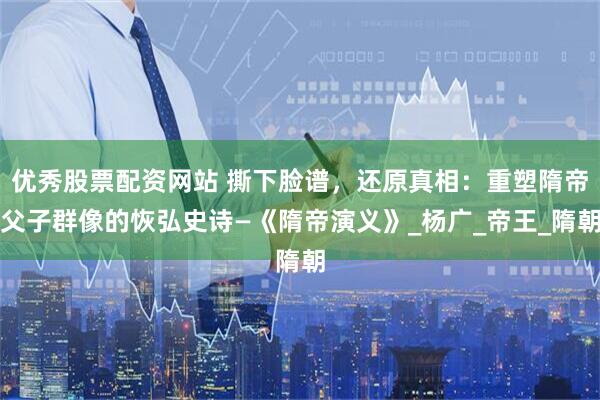优秀股票配资网站 撕下脸谱，还原真相：重塑隋帝父子群像的恢弘史诗—《隋帝演义》_杨广_帝王_隋朝